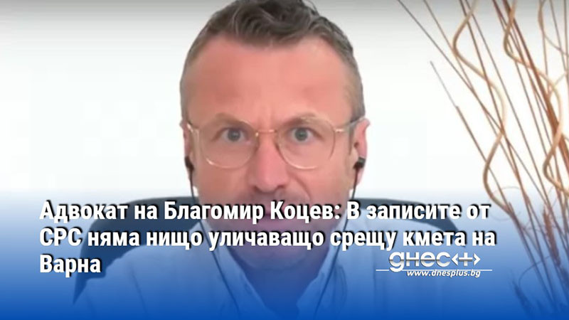 Адвокат на Благомир Коцев: В записите от СРС няма нищо уличаващо срещу кмета на Варна