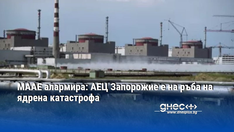 МААЕ алармира: АЕЦ Запорожие е на ръба на ядрена катастрофа