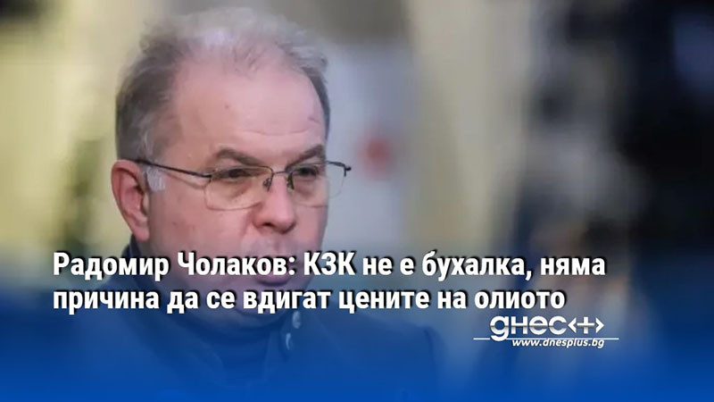 Радомир Чолаков: КЗК не е бухалка, няма причина да се вдигат цените на олиото