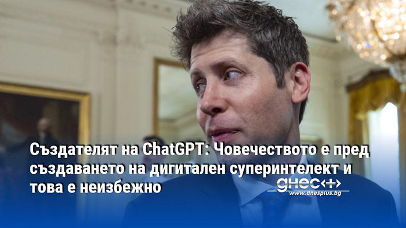 Създателят на ChatGPT: Човечеството е пред създаването на дигитален суперинтелект и това е неизбежно
