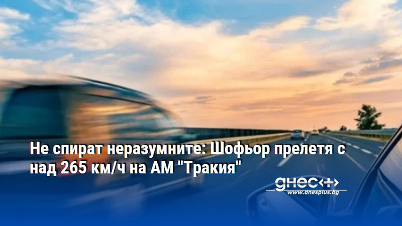 Не спират неразумните: Шофьор прелетя с над 265 км/ч на АМ "Тракия"
