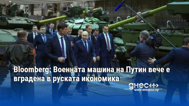 Bloomberg: Военната машина на Путин вече е вградена в руската икономика