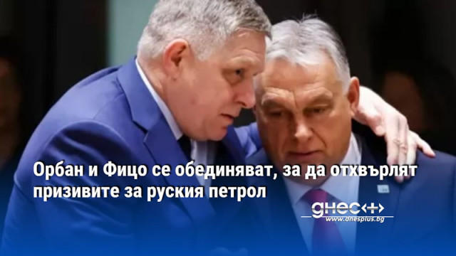 Орбан и Фицо се обединяват, за да отхвърлят призивите за руския петрол