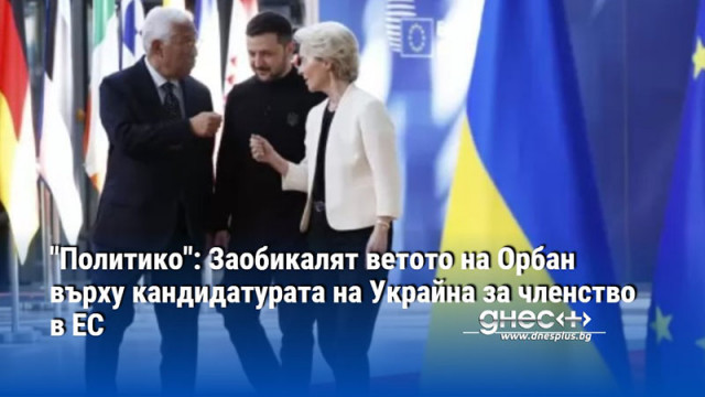 "Политико": Заобикалят ветото на Орбан върху кандидатурата на Украйна за членство в ЕС