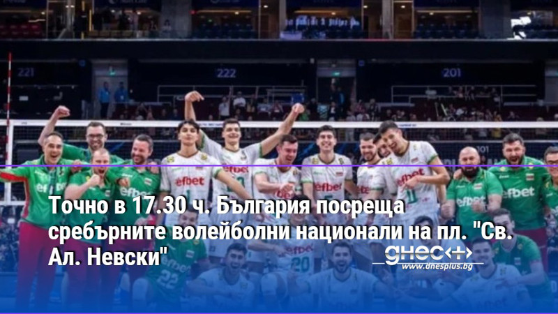 Точно в 17.30 ч. България посреща сребърните волейболни национали на пл. "Св. Ал. Невски"