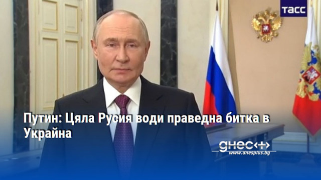 Путин: Цяла Русия води праведна битка в Украйна