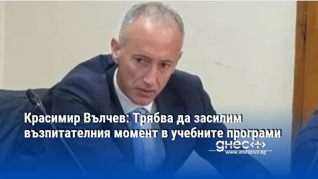 Красимир Вълчев: Трябва да засилим възпитателния момент в учебните програми