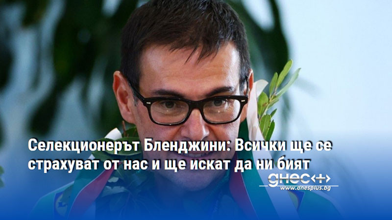 Селекционерът Бленджини: Всички ще се страхуват от нас и ще искат да ни бият