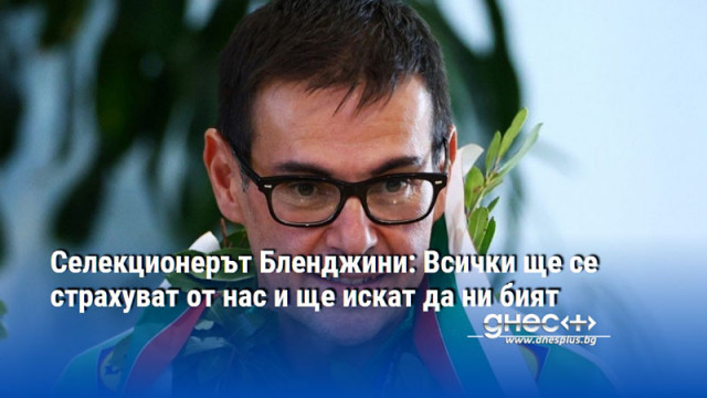 Селекционерът Бленджини: Всички ще се страхуват от нас и ще искат да ни бият