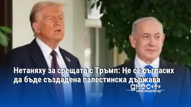 Нетаняху за срещата с Тръмп: Не се съгласих да бъде създадена палестинска държава
