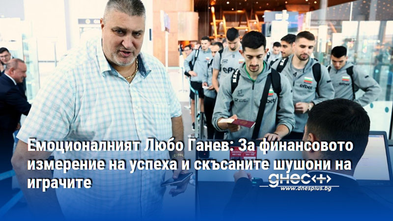 Емоционалният Любо Ганев: За финансовото измерение на успеха и скъсаните шушони на играчите