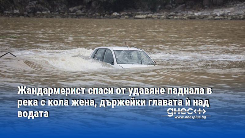 Жандармерист спаси от удавяне паднала в река с кола жена, държейки главата ѝ над водата