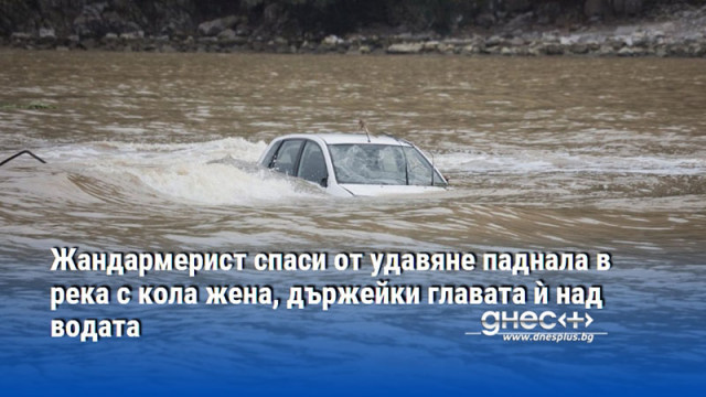 Жандармерист спаси от удавяне паднала в река с кола жена, държейки главата ѝ над водата