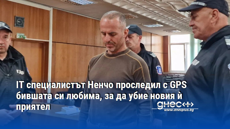 IT специалистът Ненчо проследил с GPS бившата си любима, за да убие новия ѝ приятел