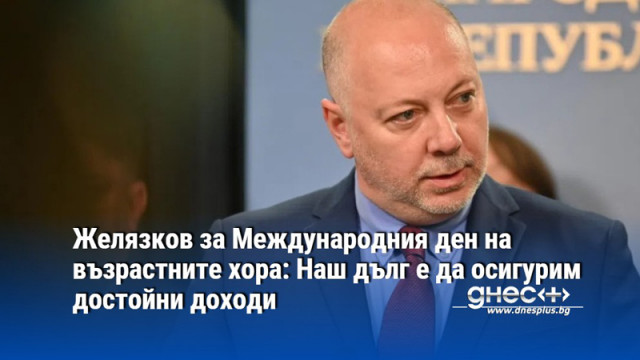 Желязков за Международния ден на възрастните хора: Наш дълг е да осигурим достойни доходи