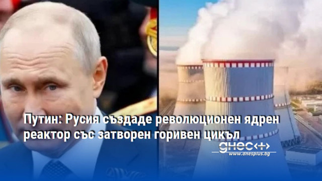 Путин: Русия създаде революционен ядрен реактор със затворен горивен цикъл