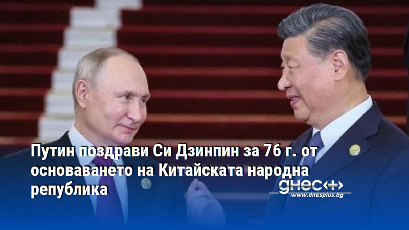 Путин поздрави Си Дзинпин за 76 г. от основаването на Китайската народна република