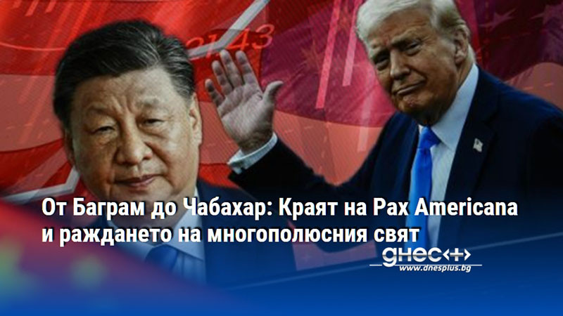 От Баграм до Чабахар: Краят на Pax Americana и раждането на многополюсния свят