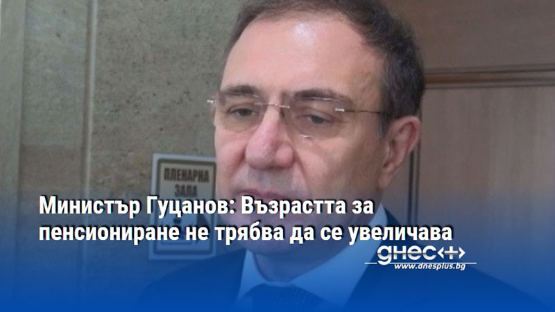 Министър Гуцанов: Възрастта за пенсиониране не трябва да се увеличава