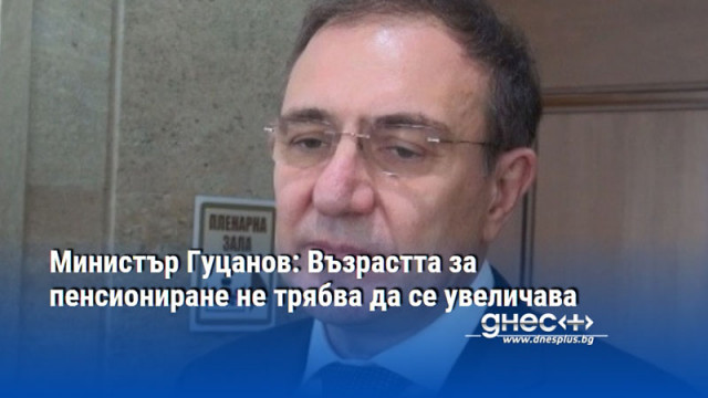 Министър Гуцанов: Възрастта за пенсиониране не трябва да се увеличава