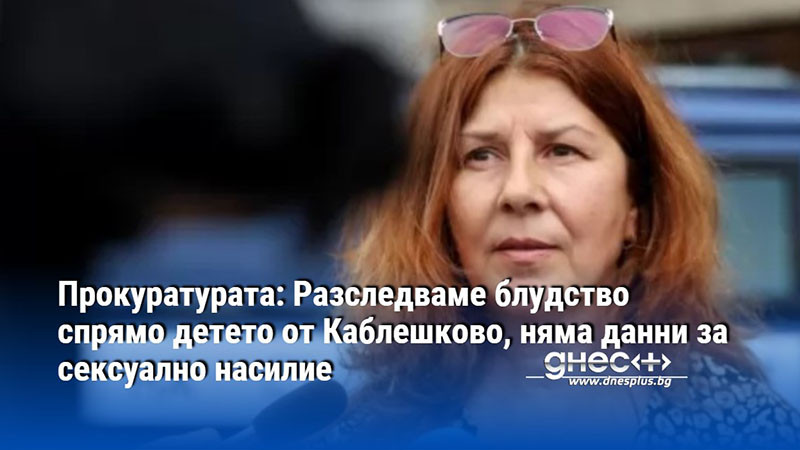 Прокуратурата: Разследваме блудство спрямо детето от Каблешково, няма данни за сексуално насилие