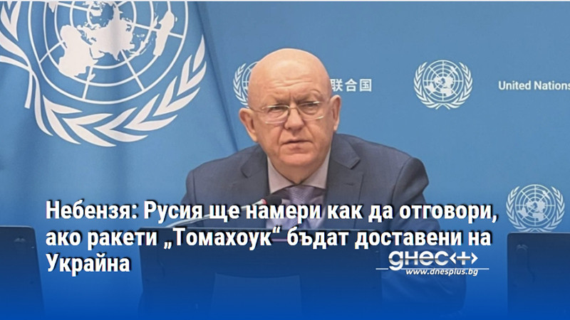 Небензя: Русия ще намери как да отговори, ако ракети „Томахоук“ бъдат доставени на Украйна