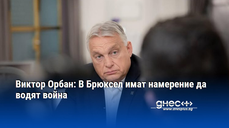 Виктор Орбан: В Брюксел имат намерение да водят война