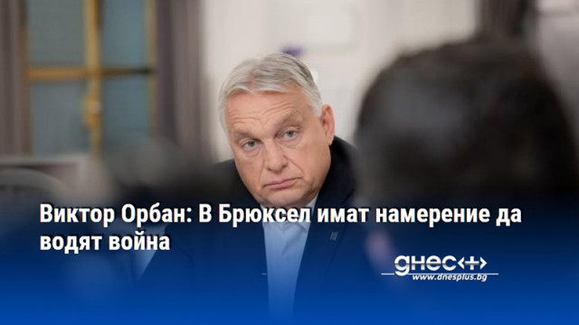 Виктор Орбан: В Брюксел имат намерение да водят война