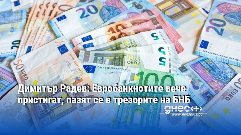 Димитър Радев: Евробанкнотите вече пристигат, пазят се в трезорите на БНБ