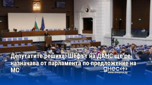Депутатите решиха: Шефът на ДАНС ще се назначава от парламента по предложение на МС