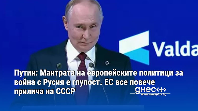 Путин: Мантрата на европейските политици за война с Русия е глупост. ЕС все повече прилича на СССР