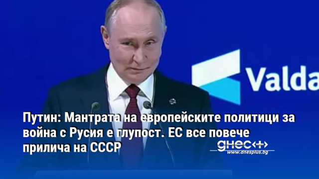 Путин: Мантрата на европейските политици за война с Русия е глупост. ЕС все повече прилича на СССР