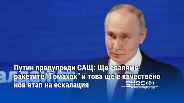 Путин предупреди САЩ: Ще сваляме ракетите "Томахок" и това ще е качествено нов етап на ескалация