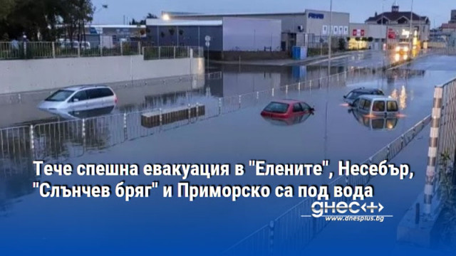 Тече спешна евакуация в "Елените", Несебър, "Слънчев бряг" и Приморско са под вода