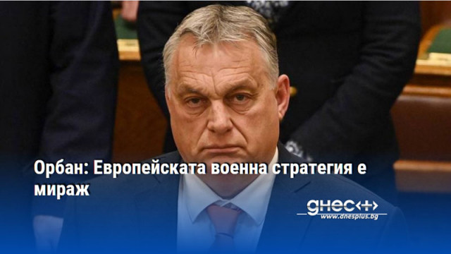 Орбан: Европейската военна стратегия е мираж