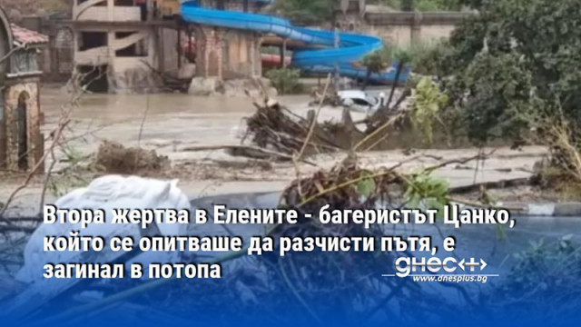 Втора жертва в Елените - багеристът Цанко, който се опитваше да разчисти пътя, е загинал в потопа