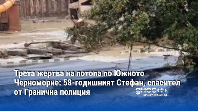 Трета жертва на потопа по Южното Черноморие: 58-годишният Стефан, спасител от Гранична полиция