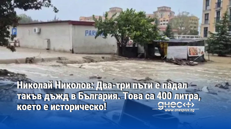 Николай Николов: Два-три пъти е падал такъв дъжд в България. Това са 400 литра, което е историческо!