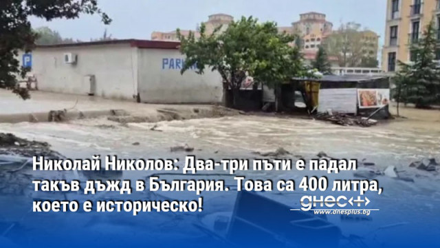 Николай Николов: Два-три пъти е падал такъв дъжд в България. Това са 400 литра, което е историческо!