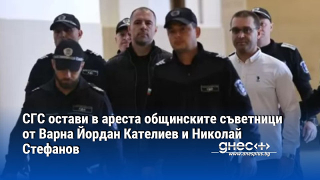 СГС остави в ареста общинските съветници от Варна Йордан Кателиев и Николай Стефанов