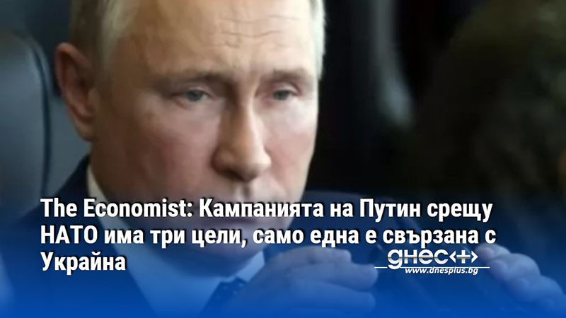 The Economist: Кампанията на Путин срещу НАТО има три цели, само една е свързана с Украйна