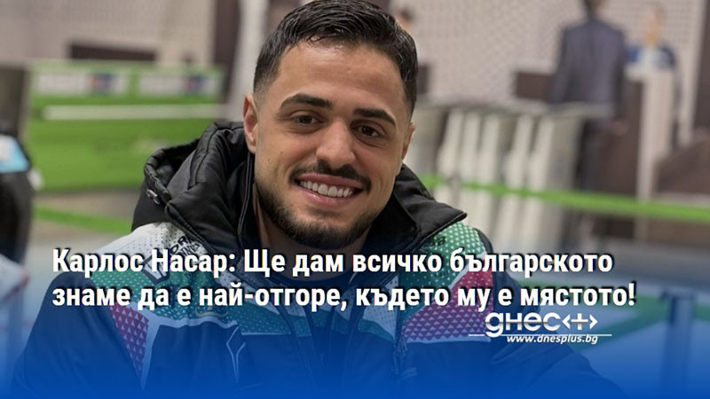Карлос Насар: Ще дам всичко българското знаме да е най-отгоре, където му е мястото!