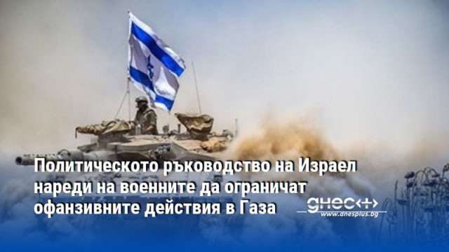 Политическото ръководство на Израел нареди на военните да ограничат офанзивните действия в Газа