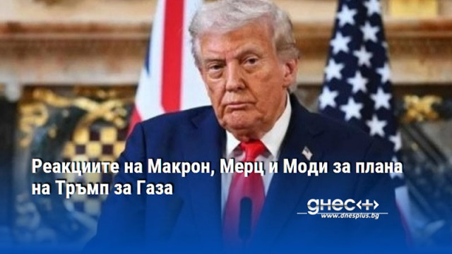 Реакциите на Макрон, Мерц и Моди за плана на Тръмп за Газа