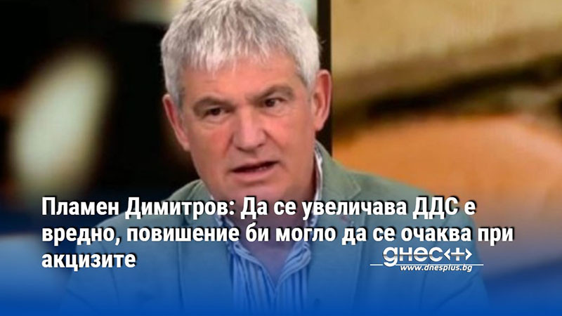 Пламен Димитров: Да се увеличава ДДС е вредно, повишение би могло да се очаква при акцизите