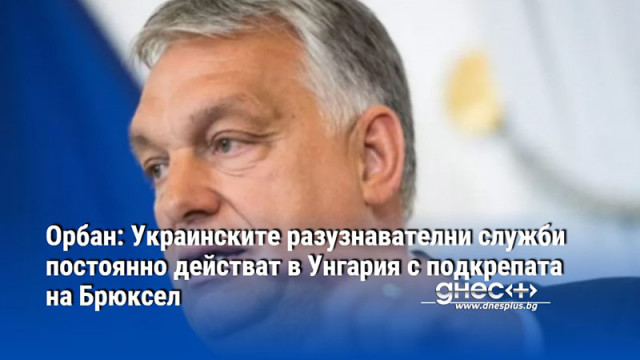 Орбан: Украинските разузнавателни служби постоянно действат в Унгария с подкрепата на Брюксел