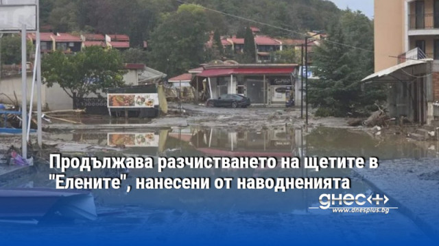 Продължава разчистването на щетите в "Елените", нанесени от наводненията