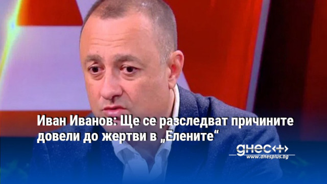 Иван Иванов: Ще се разследват причините довели до жертви в „Елените“