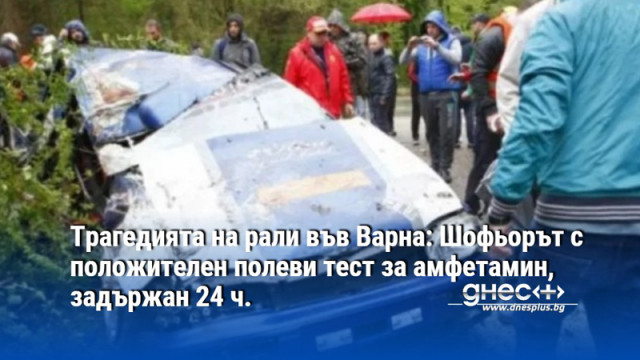Трагедията на рали във Варна: Шофьорът с положителен полеви тест за амфетамин, задържан 24 ч.