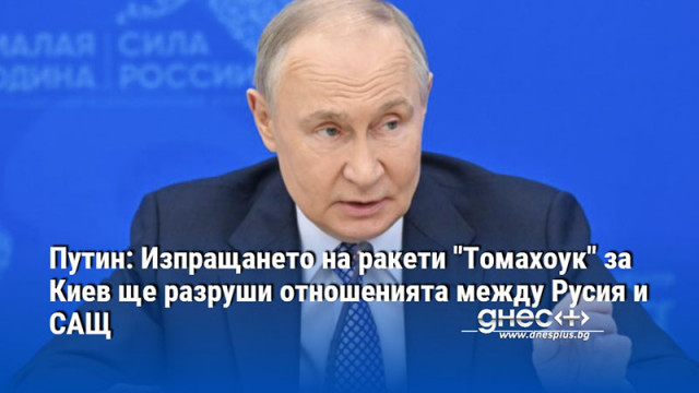 Путин: Изпращането на ракети "Томахоук" за Киев ще разруши отношенията между Русия и САЩ